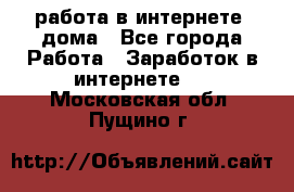 работа в интернете, дома - Все города Работа » Заработок в интернете   . Московская обл.,Пущино г.